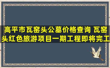 高平市瓦窑头公墓价格查询 瓦窑头红色旅游项目一期工程即将完工